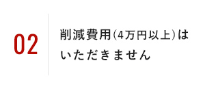 削減費用(4万円以上)はいただきません